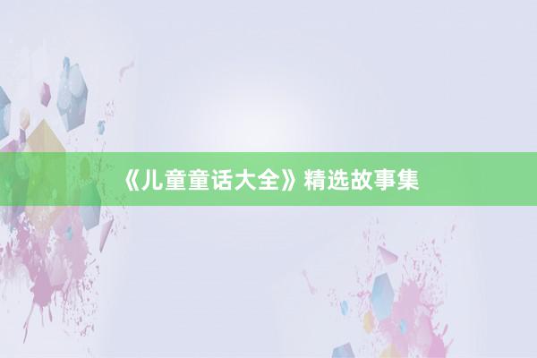 《儿童童话大全》精选故事集